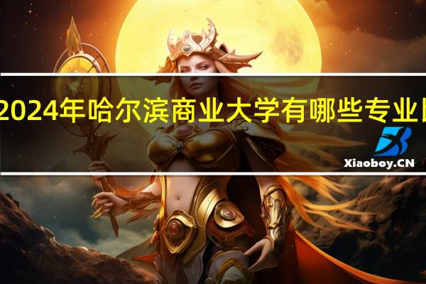 2024年哈尔滨商业大学有哪些专业比较好