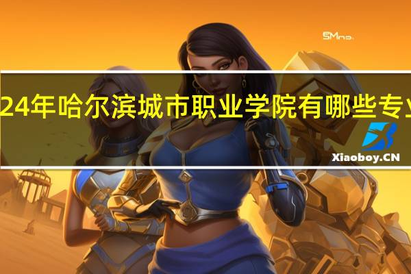 2024年哈尔滨城市职业学院有哪些专业比较好