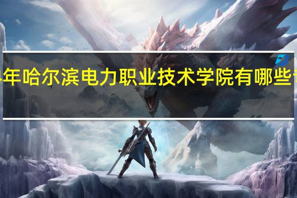 2024年哈尔滨电力职业技术学院有哪些专业比较好