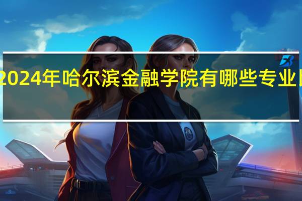 2024年哈尔滨金融学院有哪些专业比较好