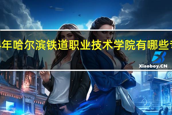 2024年哈尔滨铁道职业技术学院有哪些专业比较好