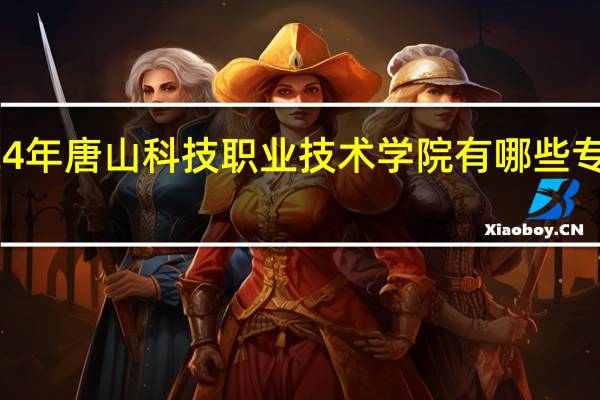 2024年唐山科技职业技术学院有哪些专业比较好