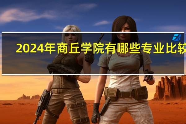 2024年商丘学院有哪些专业比较好