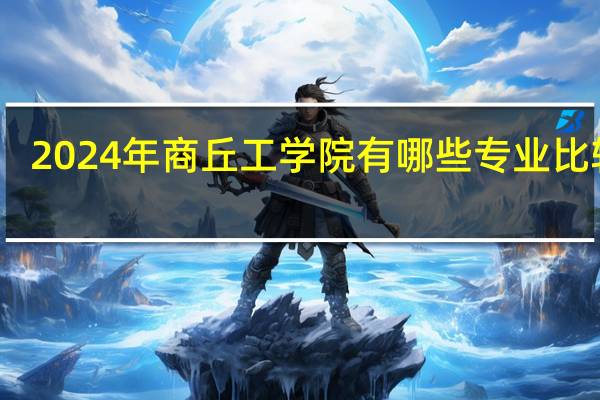 2024年商丘工学院有哪些专业比较好