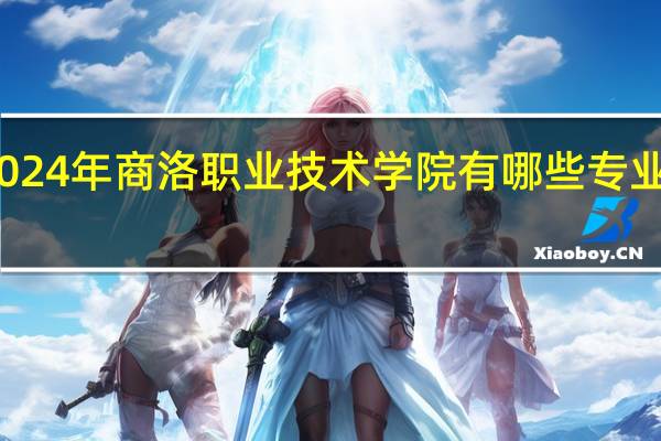 2024年商洛职业技术学院有哪些专业比较好