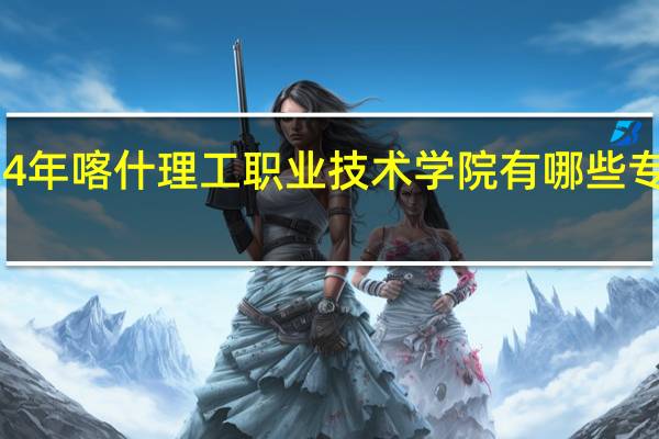 2024年喀什理工职业技术学院有哪些专业比较好