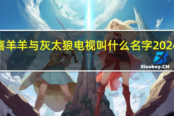 2024年喜羊羊与灰太狼电视叫什么名字 2024年最火的网名