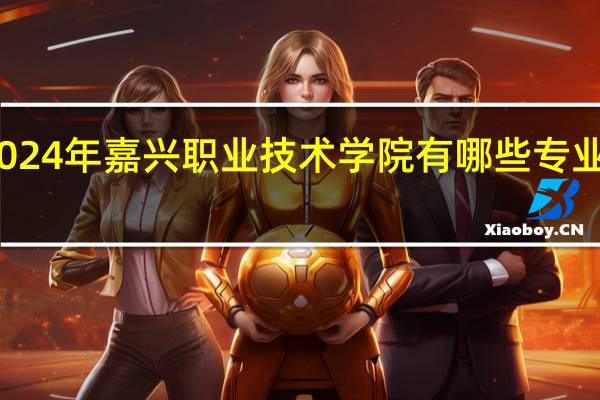 2024年嘉兴职业技术学院有哪些专业比较好