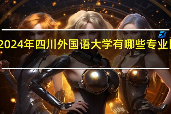 2024年四川外国语大学有哪些专业比较好