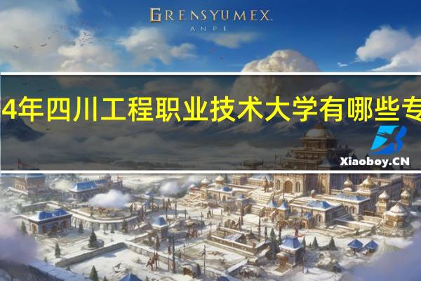 2024年四川工程职业技术大学有哪些专业比较好