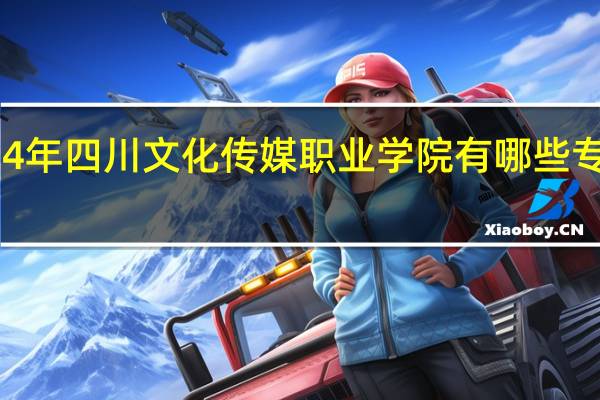 2024年四川文化传媒职业学院有哪些专业比较好