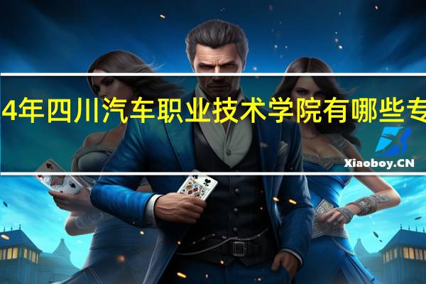 2024年四川汽车职业技术学院有哪些专业比较好