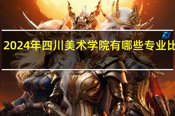 2024年四川美术学院有哪些专业比较好