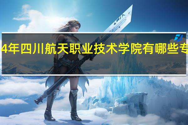 2024年四川航天职业技术学院有哪些专业比较好