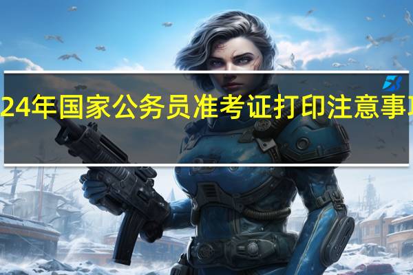 2024年国家公务员准考证打印注意事项有什么