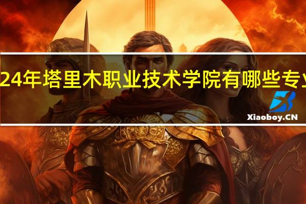 2024年塔里木职业技术学院有哪些专业比较好