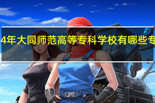 2024年大同师范高等专科学校有哪些专业比较好