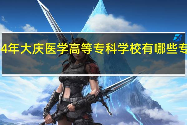 2024年大庆医学高等专科学校有哪些专业比较好