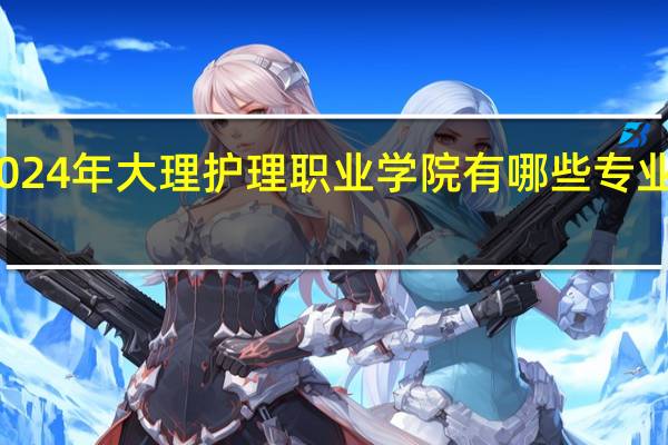2024年大理护理职业学院有哪些专业比较好