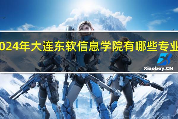 2024年大连东软信息学院有哪些专业比较好