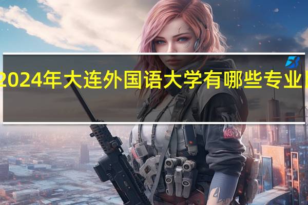 2024年大连外国语大学有哪些专业比较好