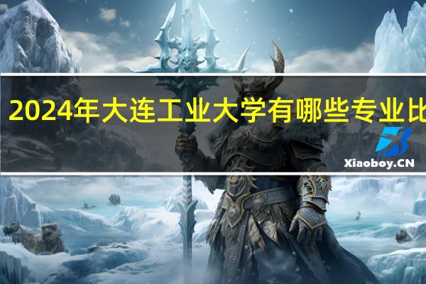 2024年大连工业大学有哪些专业比较好