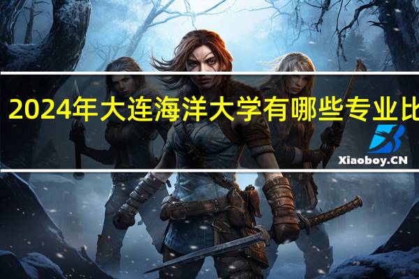 2024年大连海洋大学有哪些专业比较好