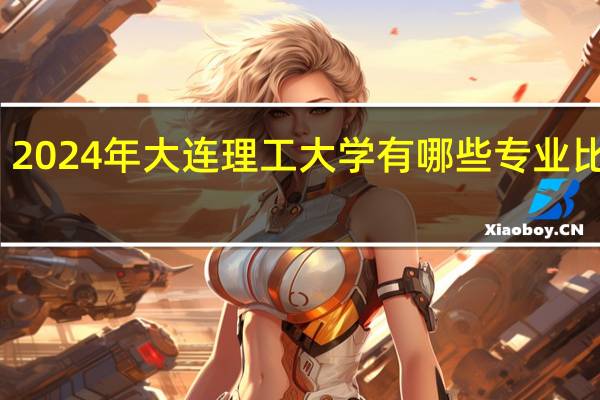 2024年大连理工大学有哪些专业比较好