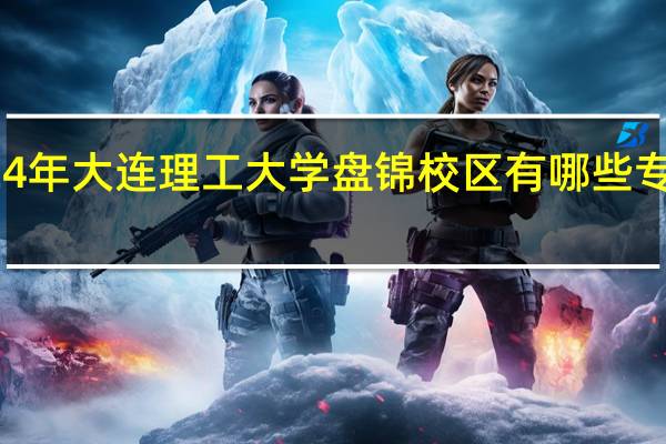 2024年大连理工大学盘锦校区有哪些专业比较好