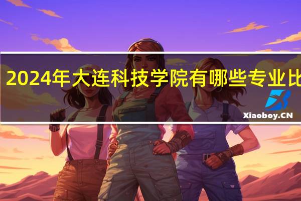 2024年大连科技学院有哪些专业比较好