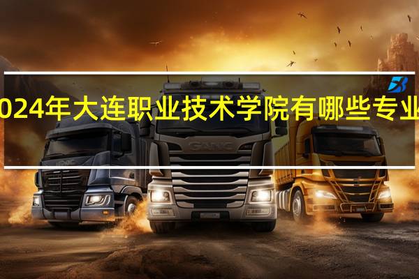 2024年大连职业技术学院有哪些专业比较好