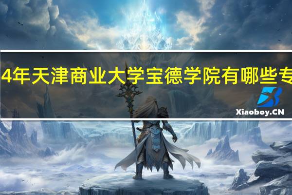 2024年天津商业大学宝德学院有哪些专业比较好