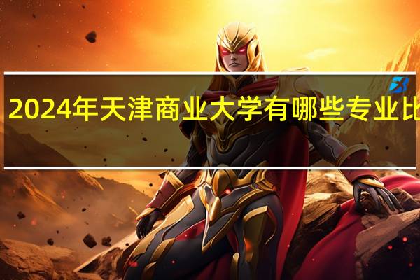 2024年天津商业大学有哪些专业比较好