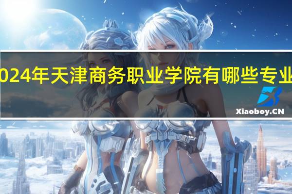 2024年天津商务职业学院有哪些专业比较好