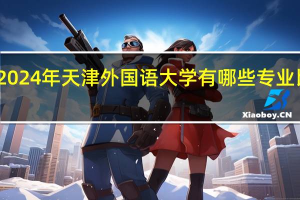 2024年天津外国语大学有哪些专业比较好