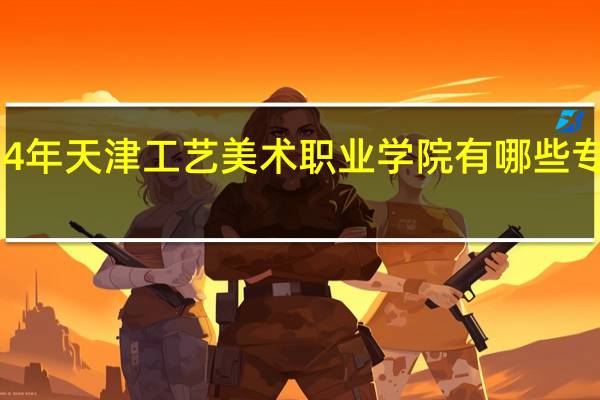 2024年天津工艺美术职业学院有哪些专业比较好