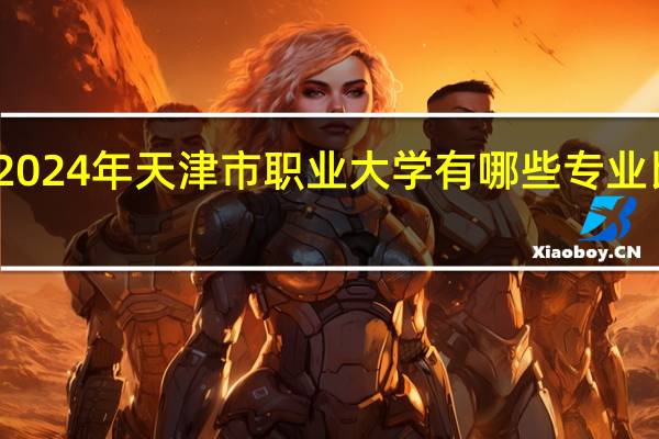 2024年天津市职业大学有哪些专业比较好