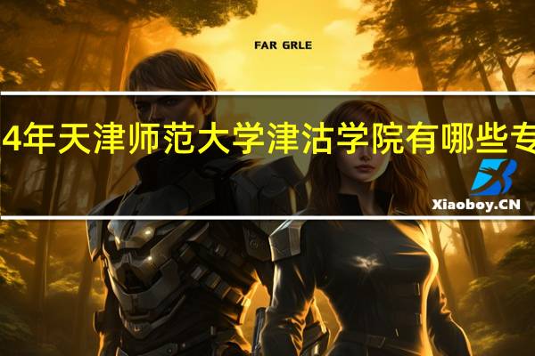 2024年天津师范大学津沽学院有哪些专业比较好