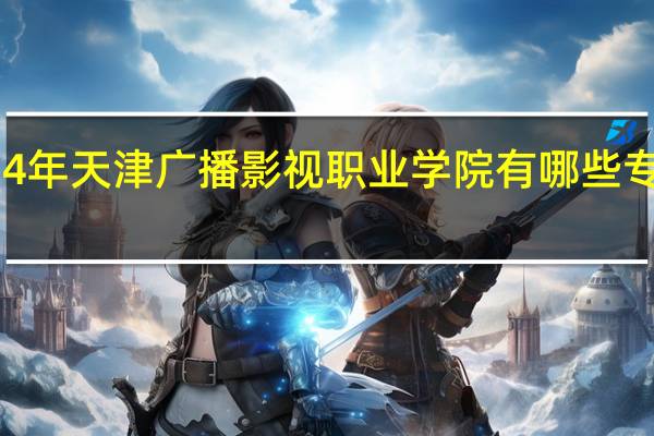 2024年天津广播影视职业学院有哪些专业比较好