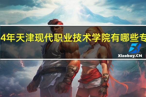 2024年天津现代职业技术学院有哪些专业比较好