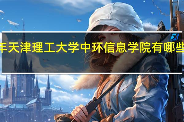 2024年天津理工大学中环信息学院有哪些专业比较好