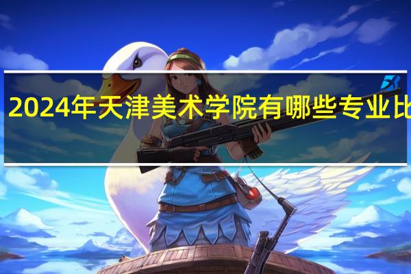 2024年天津美术学院有哪些专业比较好