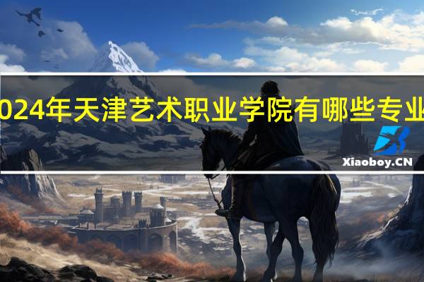 2024年天津艺术职业学院有哪些专业比较好