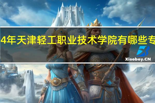 2024年天津轻工职业技术学院有哪些专业比较好