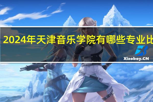 2024年天津音乐学院有哪些专业比较好