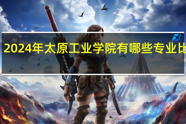 2024年太原工业学院有哪些专业比较好