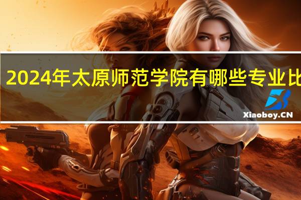 2024年太原师范学院有哪些专业比较好