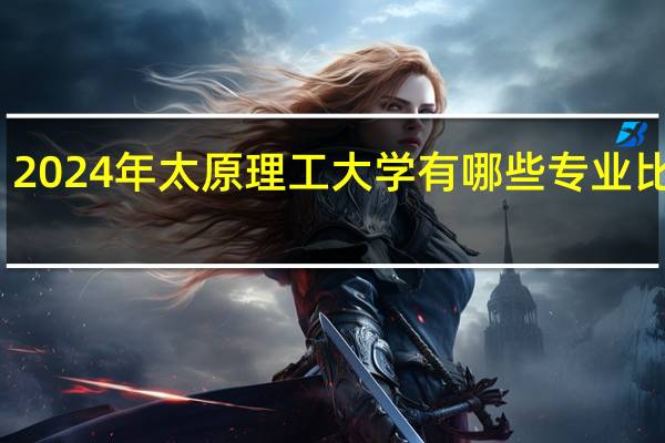 2024年太原理工大学有哪些专业比较好
