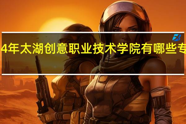 2024年太湖创意职业技术学院有哪些专业比较好