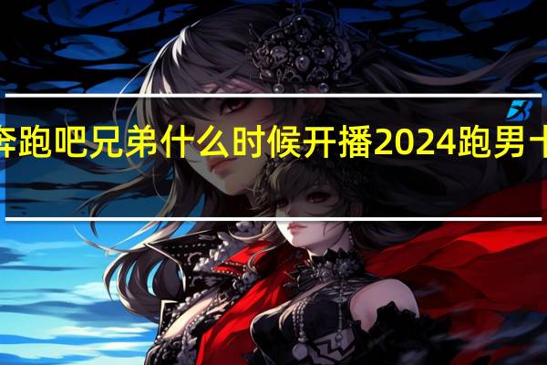 2024年奔跑吧兄弟什么时候开播 2024跑男十二季开播时间